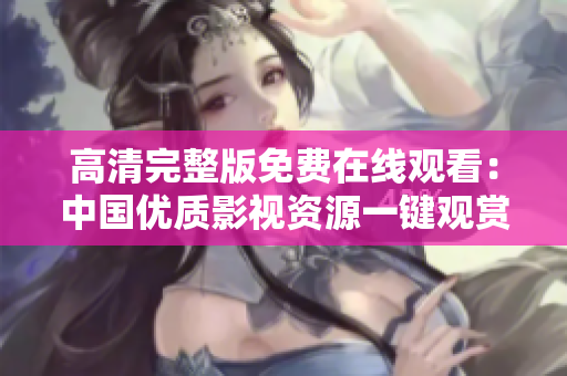 高清完整版免費(fèi)在線觀看：中國(guó)優(yōu)質(zhì)影視資源一鍵觀賞