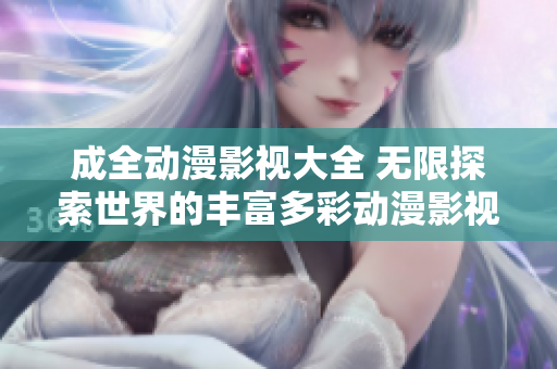 成全動(dòng)漫影視大全 無限探索世界的豐富多彩動(dòng)漫影視資料庫