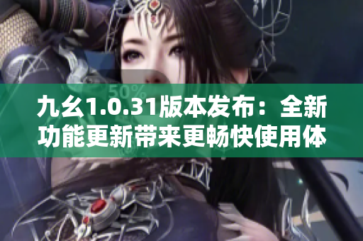 九幺1.0.31版本發(fā)布：全新功能更新帶來更暢快使用體驗(yàn)