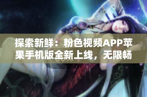 探索新鮮：粉色視頻APP蘋果手機(jī)版全新上線，無限暢享精彩視頻