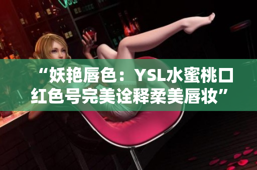 “妖艷唇色：YSL水蜜桃口紅色號(hào)完美詮釋柔美唇妝”