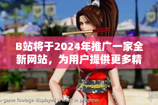 B站將于2024年推廣一家全新網(wǎng)站，為用戶提供更多精彩內(nèi)容
