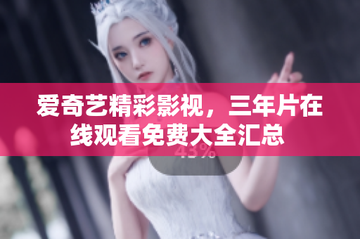 愛奇藝精彩影視，三年片在線觀看免費(fèi)大全匯總 