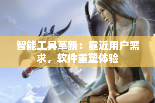 智能工具革新：靠近用戶需求，軟件重塑體驗(yàn)