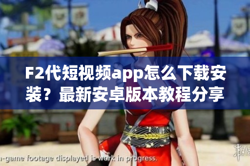 F2代短視頻app怎么下載安裝？最新安卓版本教程分享