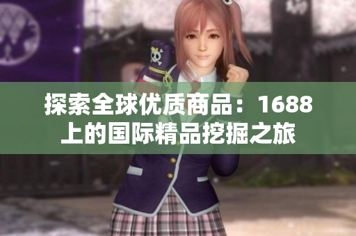 探索全球優(yōu)質(zhì)商品：1688上的國際精品挖掘之旅