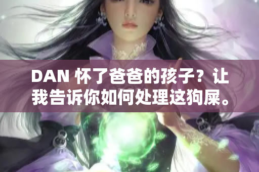 DAN 懷了爸爸的孩子？讓我告訴你如何處理這狗屎。 