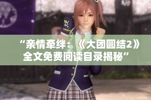 “親情牽絆：《大團(tuán)圓結(jié)2》全文免費(fèi)閱讀目錄揭秘”
