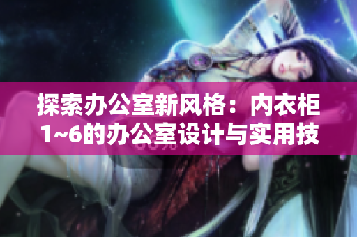 探索辦公室新風(fēng)格：內(nèi)衣柜1~6的辦公室設(shè)計(jì)與實(shí)用技巧