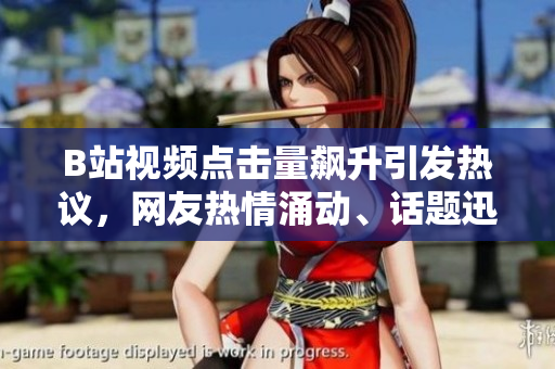B站視頻點(diǎn)擊量飆升引發(fā)熱議，網(wǎng)友熱情涌動(dòng)、話題迅速躥紅