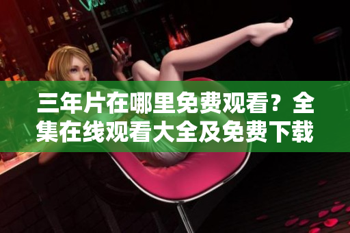 三年片在哪里免費(fèi)觀看？全集在線觀看大全及免費(fèi)下載指南