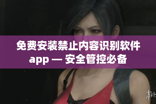 免費(fèi)安裝禁止內(nèi)容識(shí)別軟件app — 安全管控必備