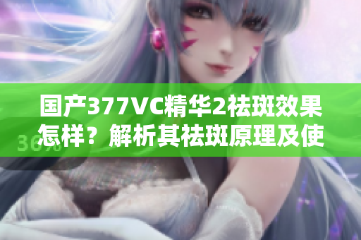 國(guó)產(chǎn)377VC精華2祛斑效果怎樣？解析其祛斑原理及使用方法