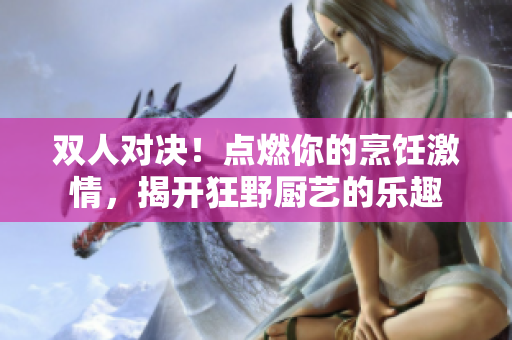 雙人對決！點燃你的烹飪激情，揭開狂野廚藝的樂趣