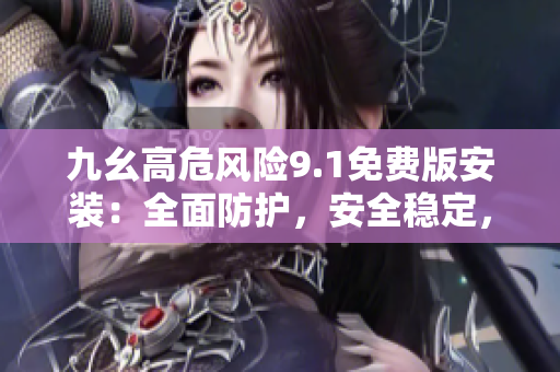 九幺高危風(fēng)險(xiǎn)9.1免費(fèi)版安裝：全面防護(hù)，安全穩(wěn)定，無憂使用