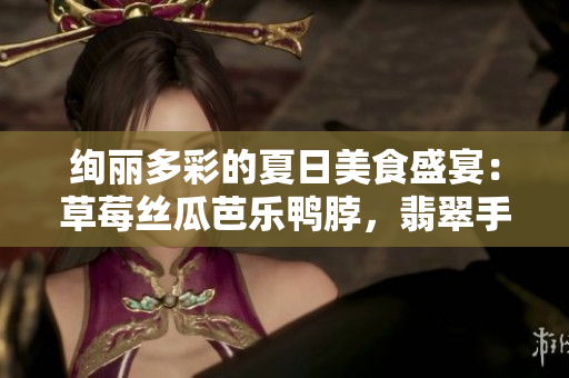 絢麗多彩的夏日美食盛宴：草莓絲瓜芭樂鴨脖，翡翠手鐲搭配驚艷開啟