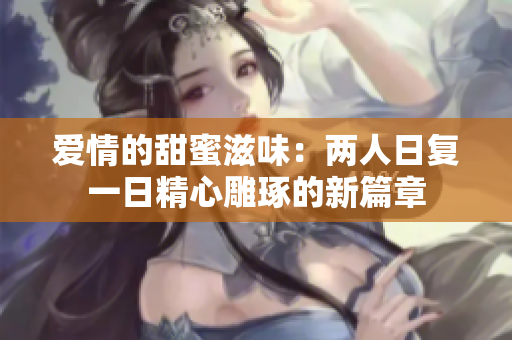 愛情的甜蜜滋味：兩人日復(fù)一日精心雕琢的新篇章