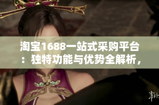 淘寶1688一站式采購平臺：獨特功能與優(yōu)勢全解析，助您輕松把控海量貨源！