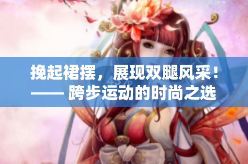 挽起裙擺，展現(xiàn)雙腿風(fēng)采！—— 跨步運(yùn)動(dòng)的時(shí)尚之選