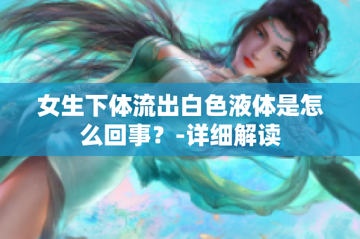 女生下體流出白色液體是怎么回事？-詳細(xì)解讀