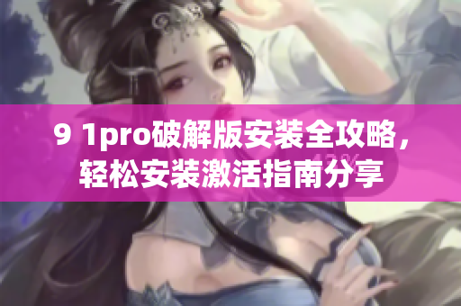 9 1pro破解版安裝全攻略，輕松安裝激活指南分享