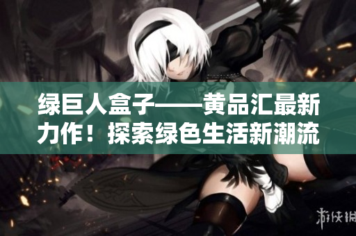 綠巨人盒子——黃品匯最新力作！探索綠色生活新潮流