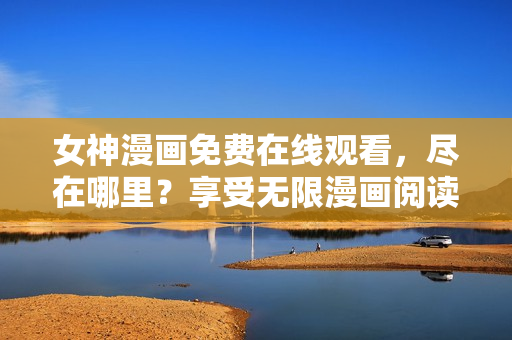 女神漫畫免費在線觀看，盡在哪里？享受無限漫畫閱讀盡在。。。