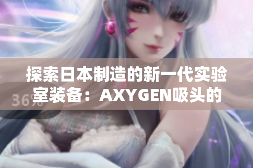 探索日本制造的新一代實驗室裝備：AXYGEN吸頭的革新之路