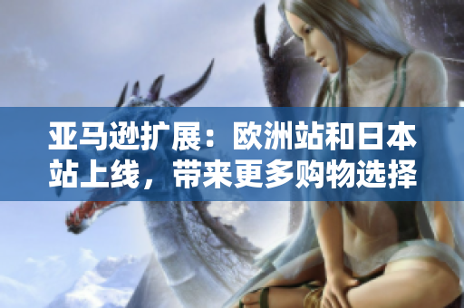 亞馬遜擴展：歐洲站和日本站上線，帶來更多購物選擇