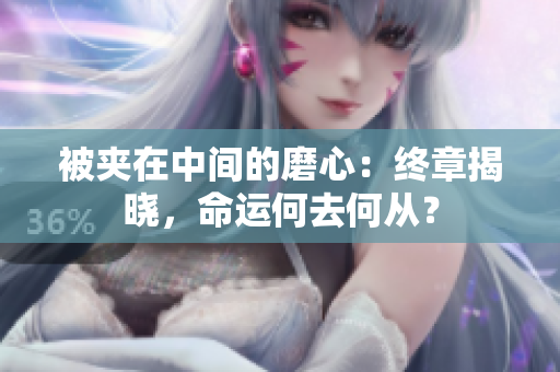 被夾在中間的磨心：終章揭曉，命運何去何從？