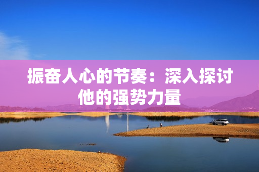振奮人心的節(jié)奏：深入探討他的強(qiáng)勢(shì)力量