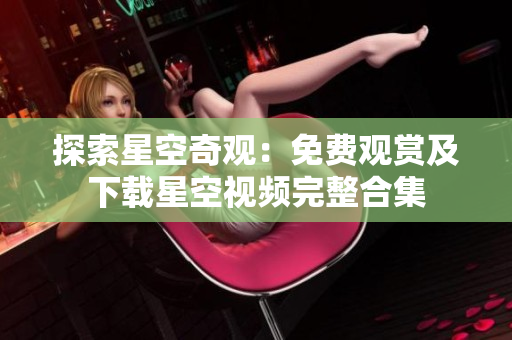 探索星空奇觀：免費觀賞及下載星空視頻完整合集