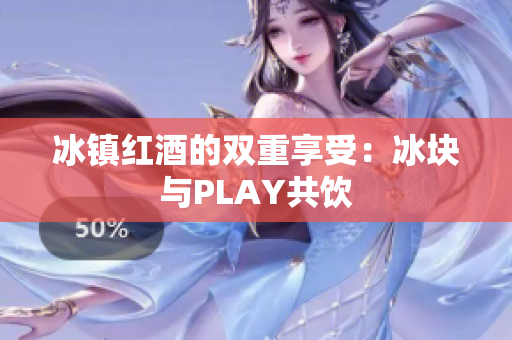 冰鎮(zhèn)紅酒的雙重享受：冰塊與PLAY共飲