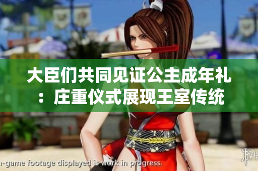 大臣們共同見證公主成年禮：莊重儀式展現(xiàn)王室傳統(tǒng)