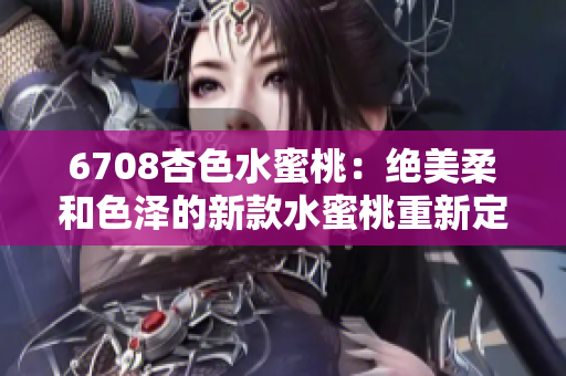 6708杏色水蜜桃：絕美柔和色澤的新款水蜜桃重新定義