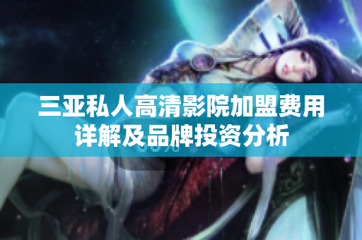 三亞私人高清影院加盟費用詳解及品牌投資分析