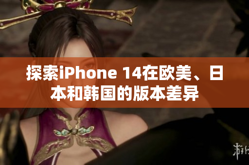 探索iPhone 14在歐美、日本和韓國的版本差異