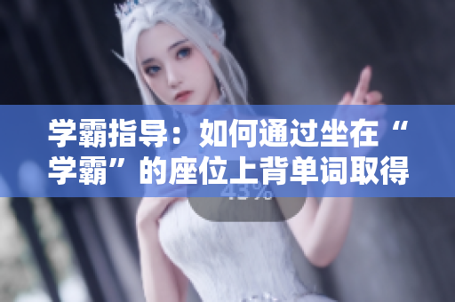 學(xué)霸指導(dǎo)：如何通過坐在“學(xué)霸”的座位上背單詞取得進(jìn)步