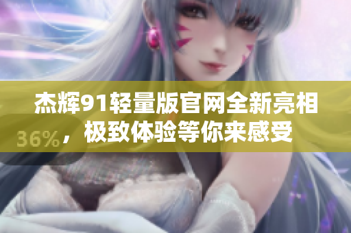 杰輝91輕量版官網(wǎng)全新亮相，極致體驗(yàn)等你來感受
