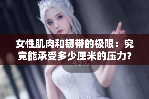 女性肌肉和韌帶的極限：究竟能承受多少厘米的壓力？