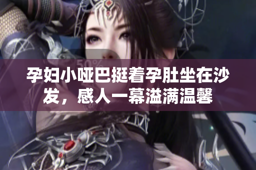 孕婦小啞巴挺著孕肚坐在沙發(fā)，感人一幕溢滿溫馨