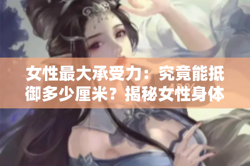 女性最大承受力：究竟能抵御多少厘米？揭秘女性身體的神秘極限