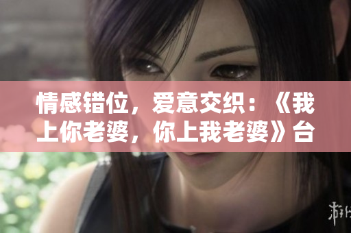 情感錯(cuò)位，愛意交織：《我上你老婆，你上我老婆》臺(tái)詞劇情解讀