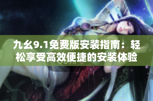九幺9.1免費(fèi)版安裝指南：輕松享受高效便捷的安裝體驗(yàn)