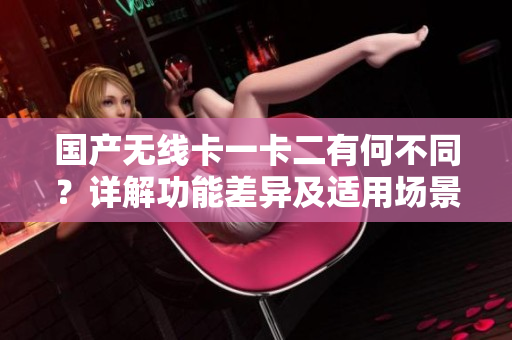 國產(chǎn)無線卡一卡二有何不同？詳解功能差異及適用場景