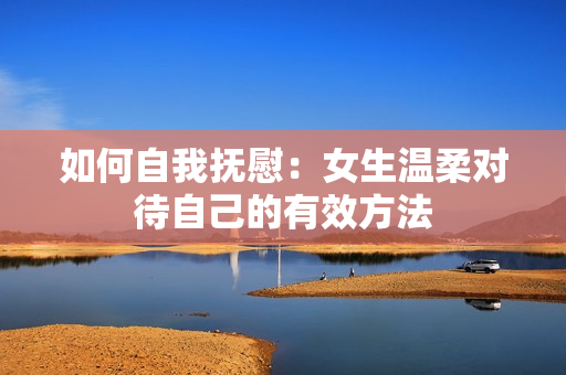 如何自我撫慰：女生溫柔對待自己的有效方法