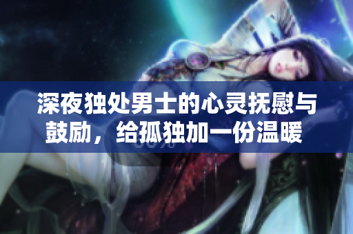 深夜獨處男士的心靈撫慰與鼓勵，給孤獨加一份溫暖 