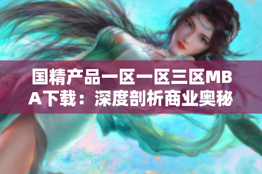 國精產(chǎn)品一區(qū)一區(qū)三區(qū)MBA下載：深度剖析商業(yè)奧秘