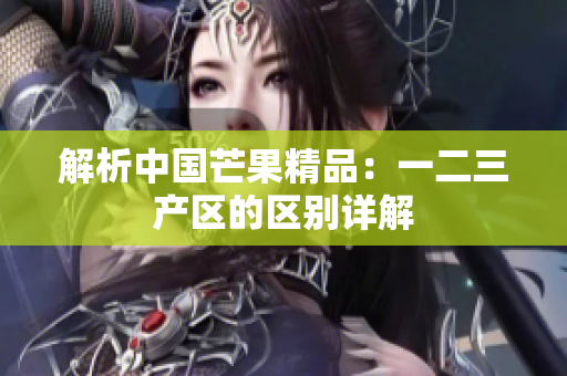 解析中國芒果精品：一二三產(chǎn)區(qū)的區(qū)別詳解