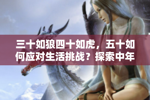 三十如狼四十如虎，五十如何應(yīng)對生活挑戰(zhàn)？探索中年人的心智成長與應(yīng)對策略